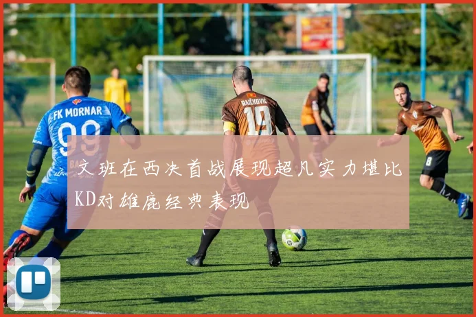 文班在西决首战展现超凡实力堪比KD对雄鹿经典表现