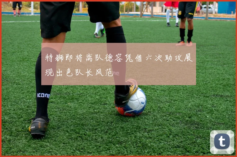 特狮即将离队德容凭借六次助攻展现出色队长风范