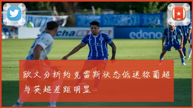 欧文分析约克雷斯状态低迷称葡超与英超差距明显