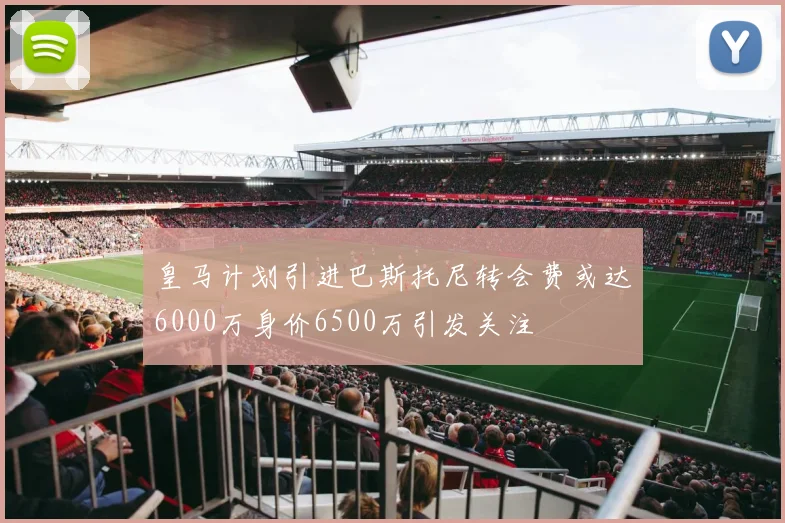 皇马计划引进巴斯托尼转会费或达6000万身价6500万引发关注
