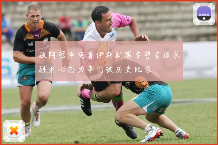 迈阿密中场鲁伊斯新赛季誓言追求胜利心态力争打破历史纪录