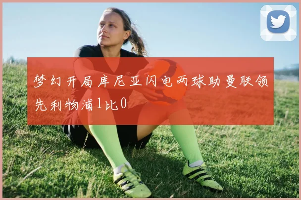 梦幻开局库尼亚闪电两球助曼联领先利物浦1比0