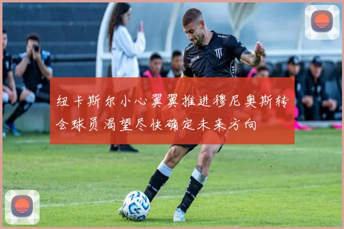 纽卡斯尔小心翼翼推进穆尼奥斯转会球员渴望尽快确定未来方向