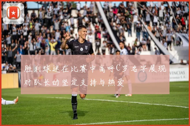 胜利球迷在比赛中高呼C罗名字展现对队长的坚定支持与热爱