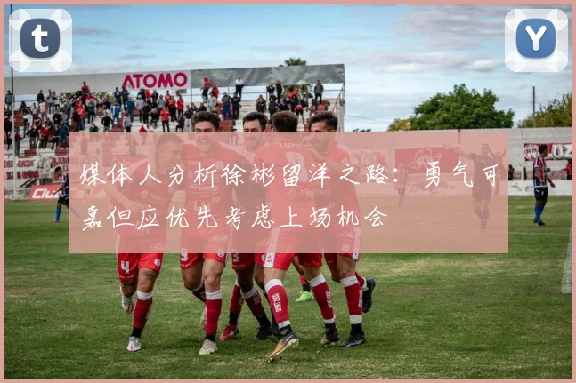 媒体人分析徐彬留洋之路：勇气可嘉但应优先考虑上场机会