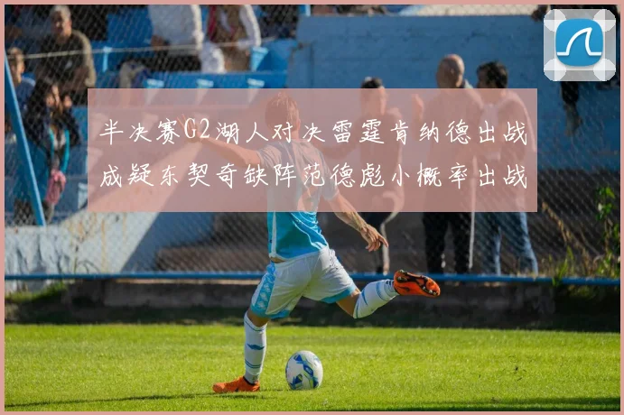 半决赛G2湖人对决雷霆肯纳德出战成疑东契奇缺阵范德彪小概率出战