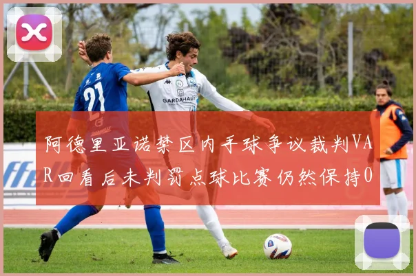 阿德里亚诺禁区内手球争议裁判VAR回看后未判罚点球比赛仍然保持0-0平局