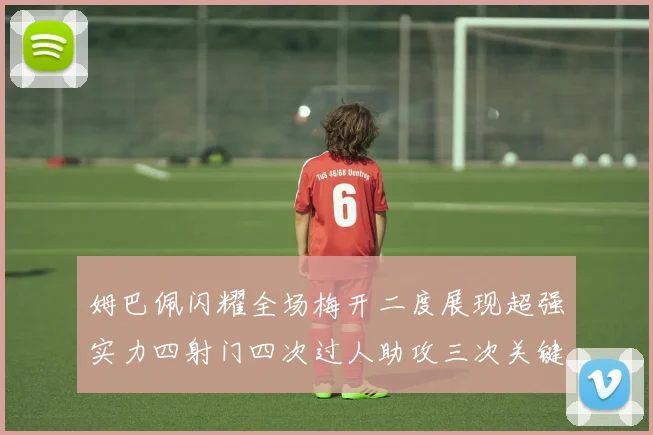 姆巴佩闪耀全场梅开二度展现超强实力四射门四次过人助攻三次关键传球