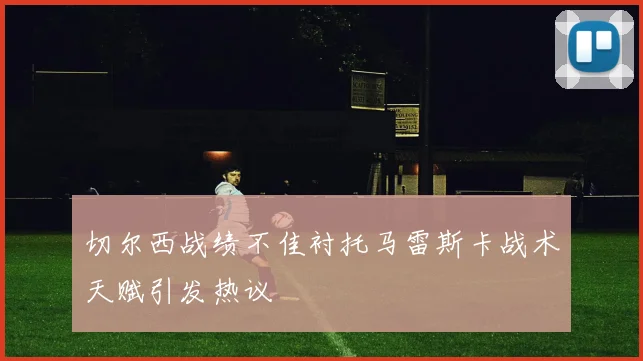 切尔西战绩不佳衬托马雷斯卡战术天赋引发热议