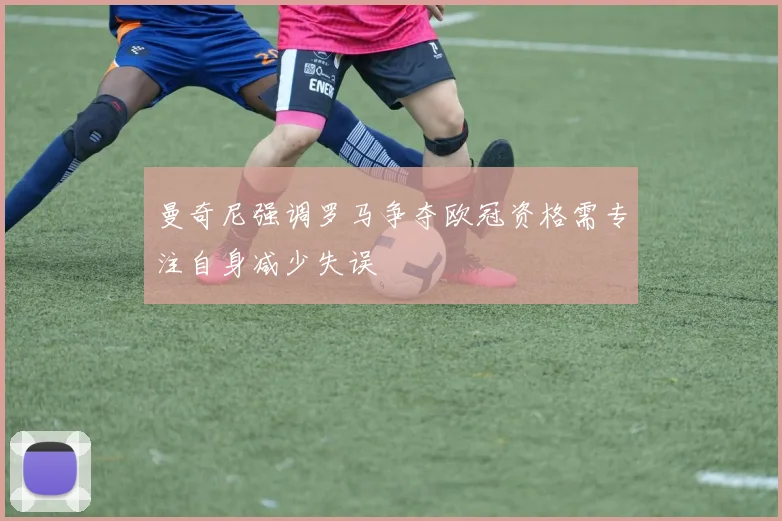 曼奇尼强调罗马争夺欧冠资格需专注自身减少失误