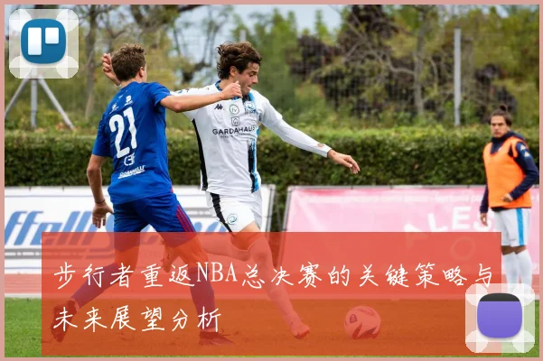 步行者重返NBA总决赛的关键策略与未来展望分析