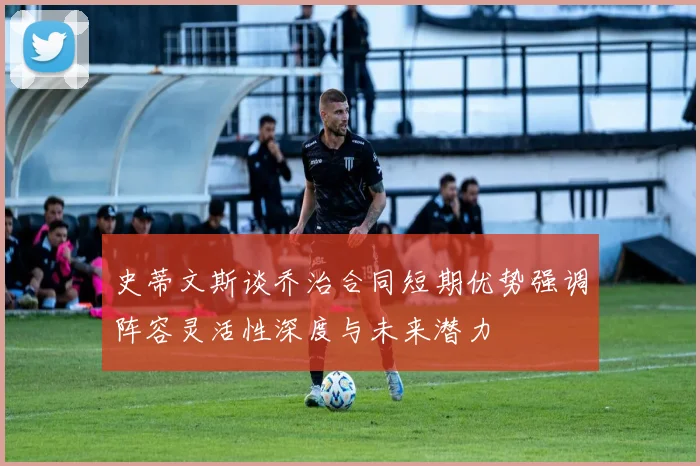 史蒂文斯谈乔治合同短期优势强调阵容灵活性深度与未来潜力