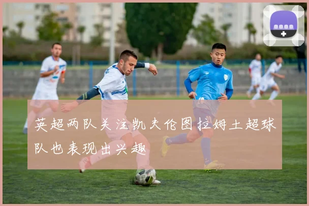 英超两队关注凯夫伦图拉姆土超球队也表现出兴趣