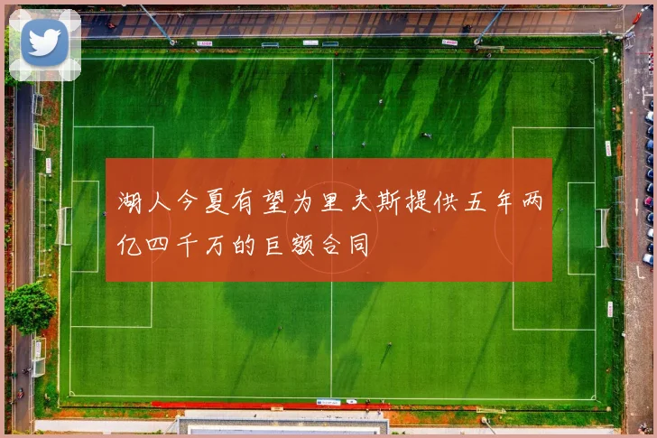 湖人今夏有望为里夫斯提供五年两亿四千万的巨额合同