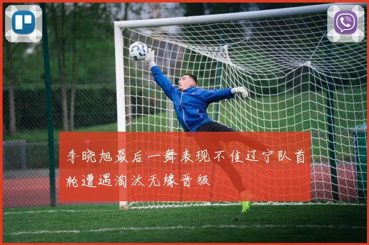 李晓旭最后一舞表现不佳辽宁队首轮遭遇淘汰无缘晋级