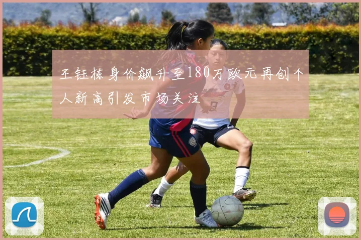 王钰栋身价飙升至180万欧元再创个人新高引发市场关注