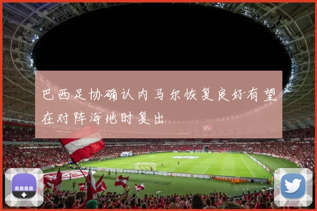 巴西足协确认内马尔恢复良好有望在对阵海地时复出