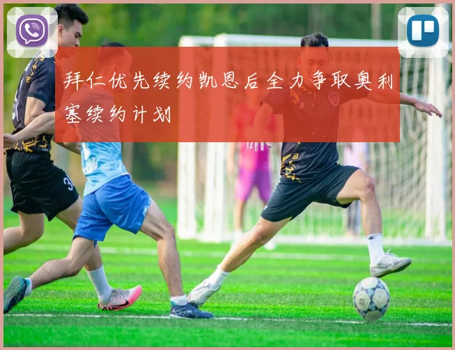 拜仁优先续约凯恩后全力争取奥利塞续约计划