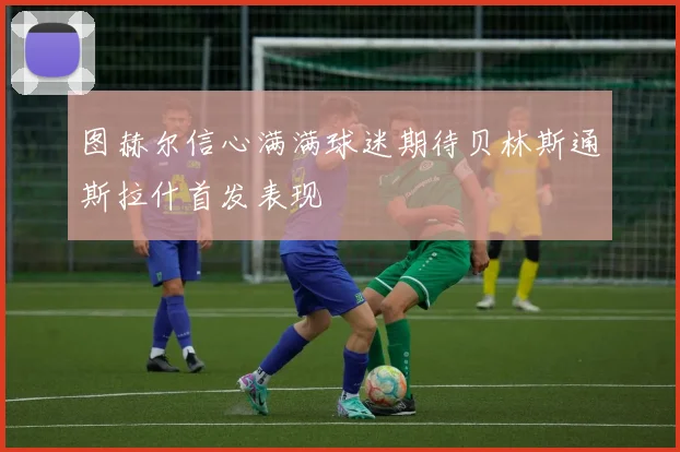 图赫尔信心满满球迷期待贝林斯通斯拉什首发表现