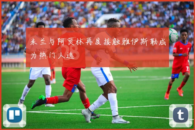 米兰与阿莫林再度接触雅伊斯勒成为热门人选