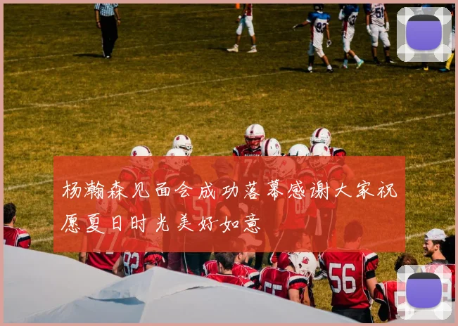 杨瀚森见面会成功落幕感谢大家祝愿夏日时光美好如意