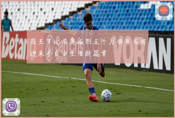 囚王罗比尼奥减刑五个月明年或将迎来半自由生活新篇章