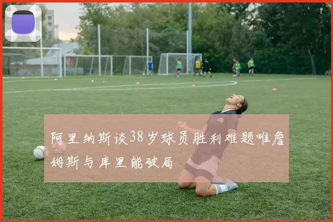 阿里纳斯谈38岁球员胜利难题唯詹姆斯与库里能破局