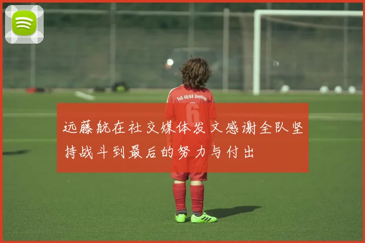 远藤航在社交媒体发文感谢全队坚持战斗到最后的努力与付出