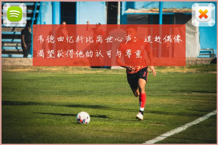 韦德回忆科比离世心声：追赶偶像渴望获得他的认可与尊重