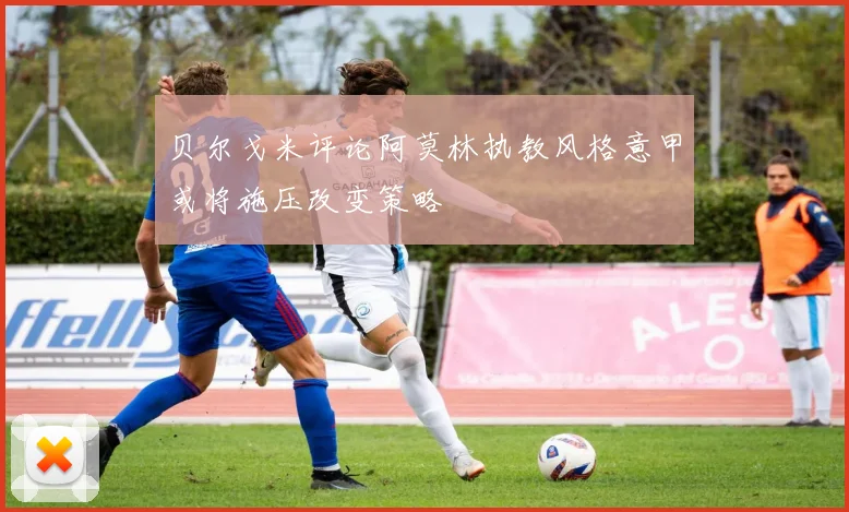 贝尔戈米评论阿莫林执教风格意甲或将施压改变策略