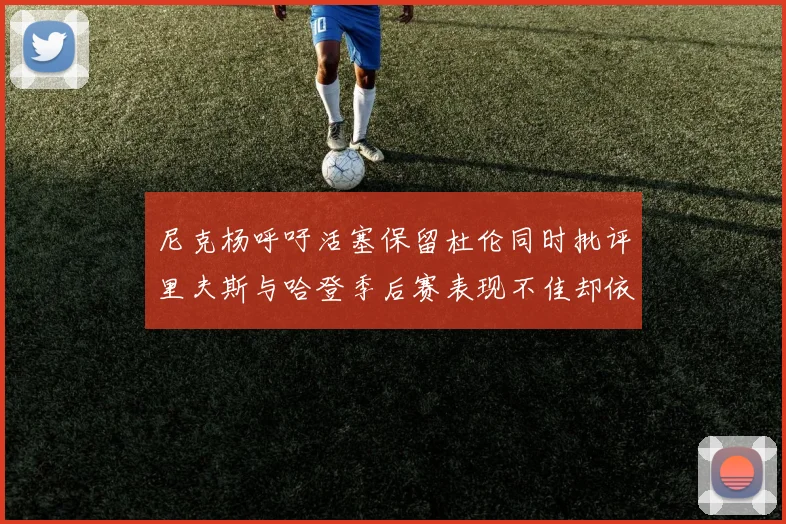 尼克杨呼吁活塞保留杜伦同时批评里夫斯与哈登季后赛表现不佳却依然高薪