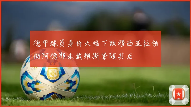 德甲球员身价大幅下跌穆西亚拉领衔阿德耶米戴维斯紧随其后