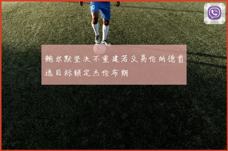 鲍尔默坚决不重建若交易伦纳德首选目标锁定杰伦布朗