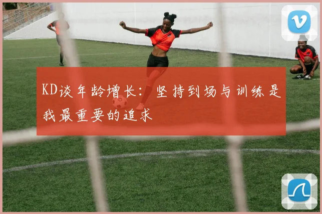 KD谈年龄增长：坚持到场与训练是我最重要的追求