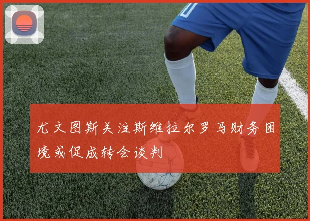 尤文图斯关注斯维拉尔罗马财务困境或促成转会谈判