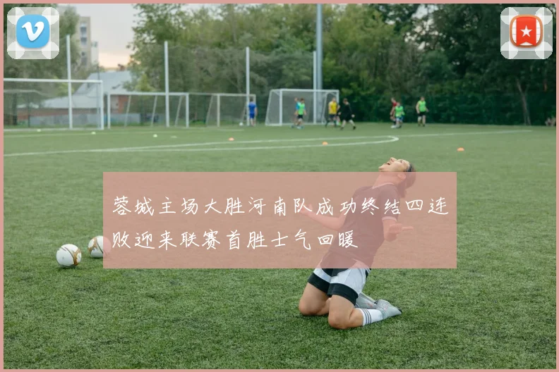 蓉城主场大胜河南队成功终结四连败迎来联赛首胜士气回暖