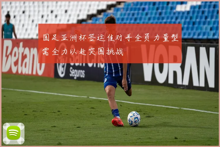 国足亚洲杯签运佳对手全员力量型需全力以赴突围挑战