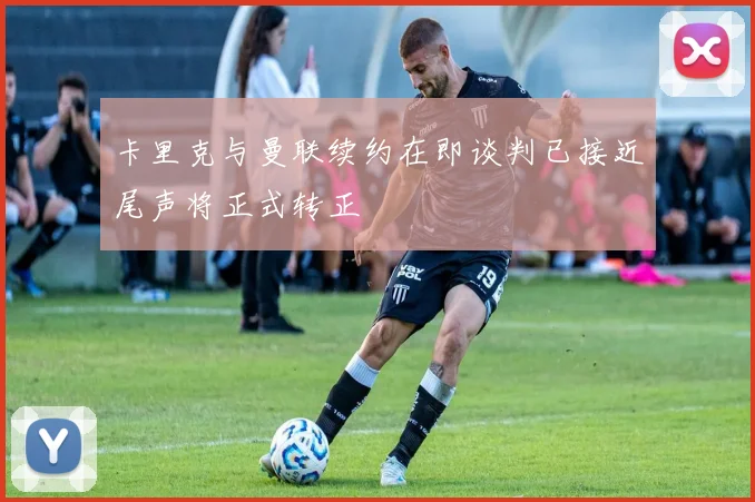 卡里克与曼联续约在即谈判已接近尾声将正式转正